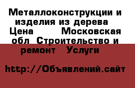 Металлоконструкции и изделия из дерева › Цена ­ 10 - Московская обл. Строительство и ремонт » Услуги   